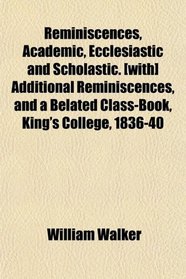 Reminiscences, Academic, Ecclesiastic and Scholastic. [with] Additional Reminiscences, and a Belated Class-Book, King's College, 1836-40