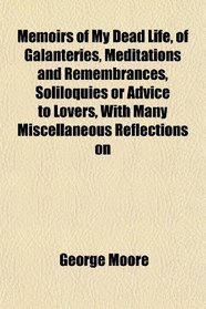 Memoirs of My Dead Life, of Galanteries, Meditations and Remembrances, Soliloquies or Advice to Lovers, With Many Miscellaneous Reflections on