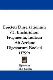 Epicteti Dissertationum V3, Enchiridion, Fragmenta, Indices: Ab Arriano Digestarum Book 4 (1799) (Latin Edition)