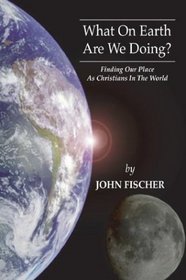 What on Earth Are We Doing?: Finding Our Place as Christians in the Word
