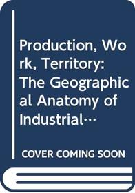 Production, Work, Territory: The Geographical Anatomy of Industrial Capitalism