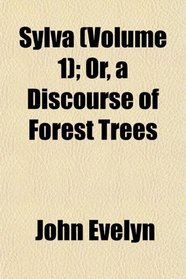 Sylva (Volume 1); Or, a Discourse of Forest Trees