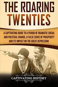 The Roaring Twenties: A Captivating Guide to a Period of Dramatic Social and Political Change, a False Sense of Prosperity, and Its Impact on the Great Depression