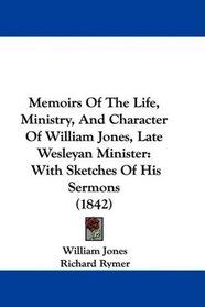Memoirs Of The Life, Ministry, And Character Of William Jones, Late Wesleyan Minister: With Sketches Of His Sermons (1842)