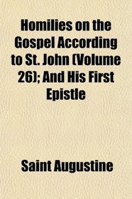 Homilies on the Gospel According to St. John (Volume 26); And His First Epistle