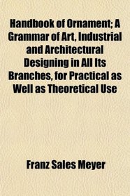 Handbook of Ornament; A Grammar of Art, Industrial and Architectural Designing in All Its Branches, for Practical as Well as Theoretical Use