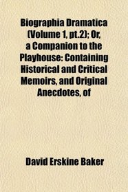 Biographia Dramatica (Volume 1, pt.2); Or, a Companion to the Playhouse: Containing Historical and Critical Memoirs, and Original Anecdotes, of