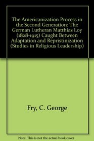 The Americanization Process In The Second Generation: The German Luthern Matthias Loy (1828-1915) Caught Between Adaptation And Repristinization (Studies in Religious Leadership)