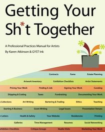 Getting Your Sh*t Together: A Professional Practices Manual For Artists: By Karen Atkinson and GYST Ink