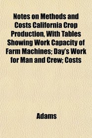 Notes on Methods and Costs California Crop Production, With Tables Showing Work Capacity of Farm Machines; Day's Work for Man and Crew; Costs