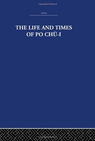The Life and Times of Po Chu-I 772-846 A.D.