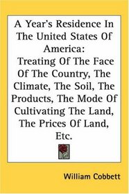 A Year's Residence In The United States Of America: Treating Of The Face Of The Country, The Climate, The Soil, The Products, The Mode Of Cultivating The Land, The Prices Of Land, Etc.