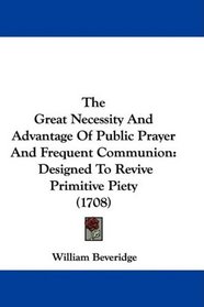 The Great Necessity And Advantage Of Public Prayer And Frequent Communion: Designed To Revive Primitive Piety (1708)