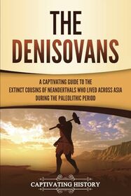 The Denisovans: A Captivating Guide to the Extinct Cousins of Neanderthals Who Lived Across Asia during the Paleolithic Period (Exploring the Past)