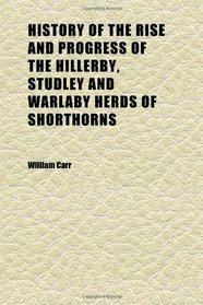 History of the Rise and Progress of the Hillerby, Studley and Warlaby Herds of Shorthorns