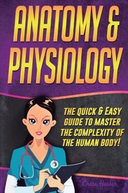 Anatomy and Physiology: The Quick & Easy Guide To Master The Complexity Of The Human Body! (A&P, Anatomy and Physiology, Human Anatomy, Human Physiology, Human Anatomy and Physiology) (Volume 1)