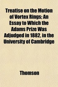 Treatise on the Motion of Vortex Rings; An Essay to Which the Adams Prize Was Adjudged in 1882, in the University of Cambridge