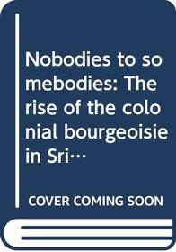Nobodies to somebodies: The rise of the colonial bourgeoisie in Sri Lanka