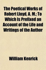 The Poetical Works of Robert Lloyd, A. M.; To Which Is Prefixed an Account of the Life and Writings of the Author