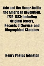 Yale and Her Honor-Roll in the American Revolution, 1775-1783; Including Original Letters, Records of Service, and Biographical Sketches