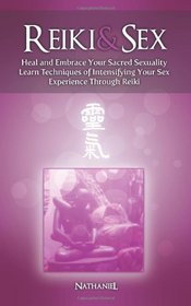Reiki & Sex - Heal and Embrace Your Sacred Sexuality: Learn Techniques of Intensifying Your Sex Experience Through Reiki