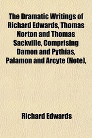 The Dramatic Writings of Richard Edwards, Thomas Norton and Thomas Sackville, Comprising Damon and Pythias, Palamon and Arcyte (Note),
