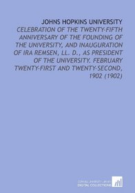 Johns Hopkins University: Celebration of the Twenty-Fifth Anniversary of the Founding of the University, and Inauguration of Ira Remsen, LL. D., as President ... Twenty-First and Twenty-Second, 1902 (1902)