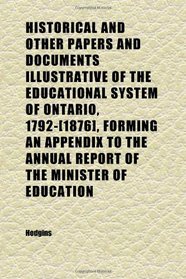 Historical and Other Papers and Documents Illustrative of the Educational System of Ontario, 1792-[1876], Forming an Appendix to the Annual