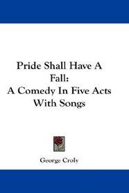 Pride Shall Have A Fall: A Comedy In Five Acts With Songs