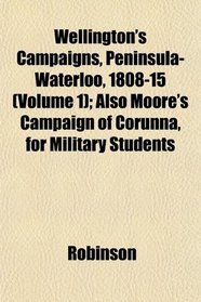 Wellington's Campaigns, Peninsula-Waterloo, 1808-15 (Volume 1); Also Moore's Campaign of Corunna, for Military Students