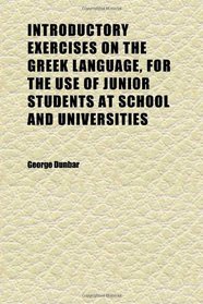 Introductory Exercises on the Greek Language, for the Use of Junior Students at School and Universities