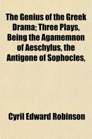 The Genius of the Greek Drama; Three Plays, Being the Agamemnon of Aeschylus, the Antigone of Sophocles,