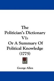 The Politician's Dictionary V1: Or A Summary Of Political Knowledge (1775)