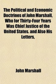 The Political and Economic Doctrines of John Marshall, Who for Thirty-Four Years Was Chief Justice of the United States. and Also His Letters,