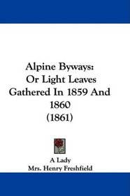Alpine Byways: Or Light Leaves Gathered In 1859 And 1860 (1861)