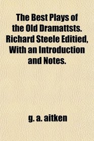 The Best Plays of the Old Dramattsts. Richard Steele Editied, With an Introduction and Notes.