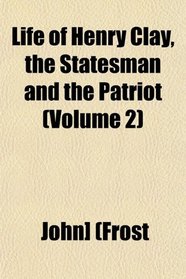 Life of Henry Clay, the Statesman and the Patriot (Volume 2)