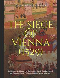 The Siege of Vienna (1529): The History and Legacy of the Decisive Battle that Prevented the Ottoman Empire?s Expansion into Western Europe
