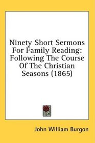 Ninety Short Sermons For Family Reading: Following The Course Of The Christian Seasons (1865)