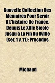 Nouvelle Collection Des Mmoires Pour Servir  L'histoire De France, Depuis Le Xllle Sicle Jusqu' La Fin Du Xvllle (ser. 1 v. 11); Prcds