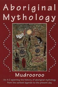 Aboriginal Mythology: An A-Z Spanning the History of the Australian Aboriginal People from the Earliest Legends to the Present Day