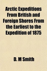 Arctic Expeditions From British and Foreign Shores From the Earliest to the Expedition of 1875
