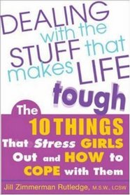 Dealing with the Stuff That Makes Life Tough : The 10 Things That Stress Teen Girls Out and How to Cope with Them