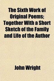 The Sixth Work of Original Poems; Together With a Short Sketch of the Family and Life of the Author