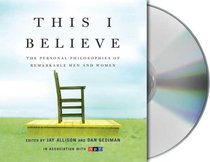 This I Believe: The Personal Philosophies of Remarkable Men and Women