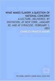 What makes slavery a question of national concern?: A lecture, delivered, by invitation, at New York, January 30, and at Syracuse, February 1, 1855
