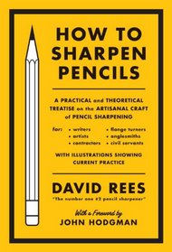 How to Sharpen Pencils: A Practical & Theoretical Treatise on the Artisanal Craft of Pencil Sharpening for Writers, Artists, Contractors, Flange Turners, Anglesmiths, & Civil Servants