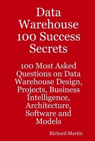 Data Warehouse 100 Success Secrets - 100 most Asked questions on Data Warehouse Design, Projects, Business Intelligence, Architecture, Software and Models