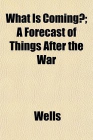 What Is Coming?; A Forecast of Things After the War
