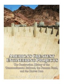America?s Greatest Engineering Projects: The Construction History of the Transcontinental Railroad, the Panama Canal, and the Hoover Dam